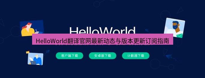 helloworld翻译官网 HelloWorld翻译官网最新动态与版本更新订阅指南