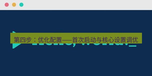 helloworld翻译官网 第四步：优化配置——首次启动与核心设置调优