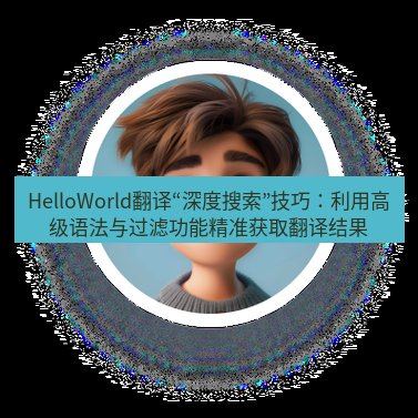 helloworld翻译官网 HelloWorld翻译“深度搜索”技巧：利用高级语法与过滤功能精准获取翻译结果