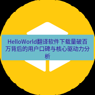 helloworld翻译官网 HelloWorld翻译软件下载量破百万背后的用户口碑与核心驱动力分析