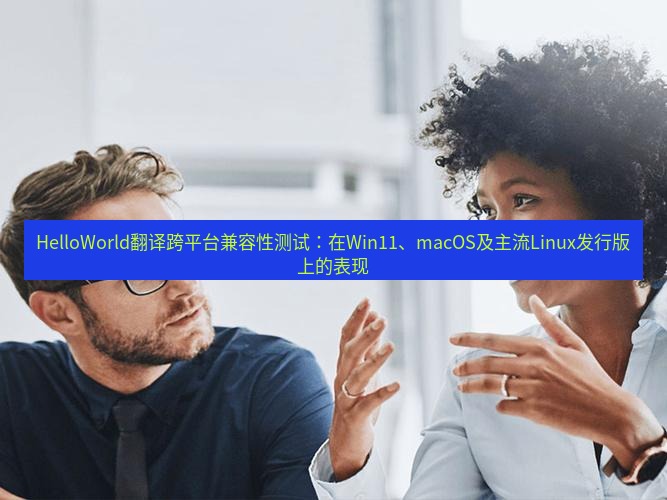 helloworld翻译官网 HelloWorld翻译跨平台兼容性测试：在Win11、macOS及主流Linux发行版上的表现