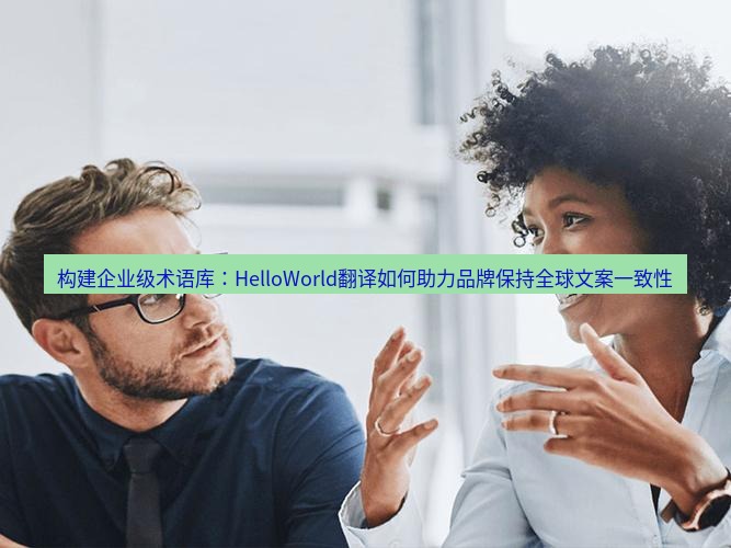 helloworld翻译官网 构建企业级术语库：HelloWorld翻译如何助力品牌保持全球文案一致性