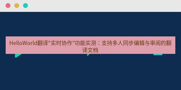 helloworld翻译官网 HelloWorld翻译“实时协作”功能实测：支持多人同步编辑与审阅的翻译文档