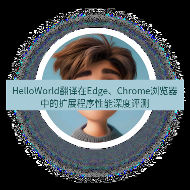 helloworld翻译官网 HelloWorld翻译在Edge、Chrome浏览器中的扩展程序性能深度评测