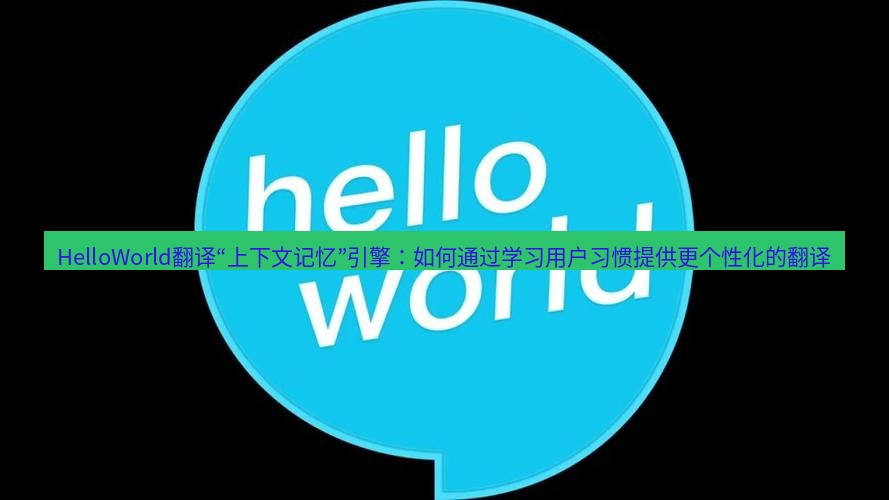 helloworld翻译官网 HelloWorld翻译“上下文记忆”引擎：如何通过学习用户习惯提供更个性化的翻译