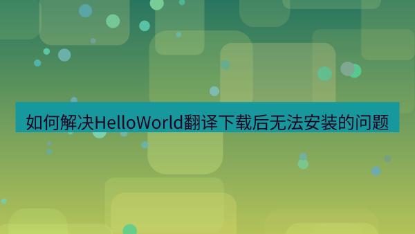 如何解决HelloWorld翻译下载后无法安装的问题