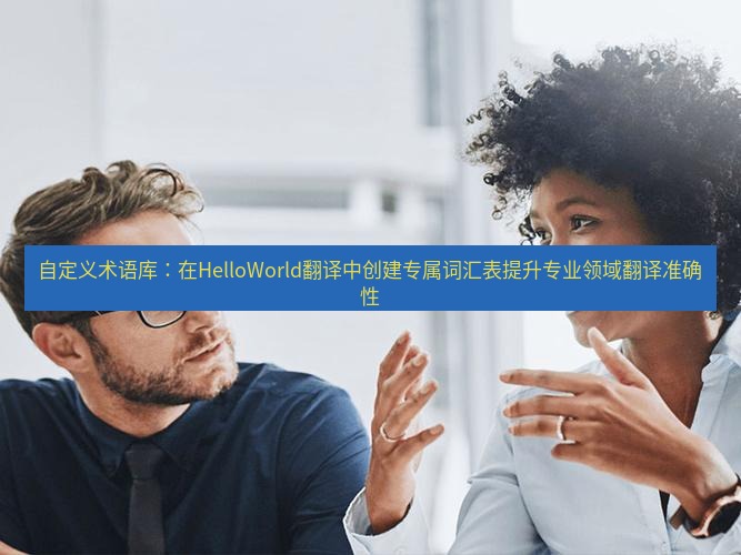 helloworld翻译官网 自定义术语库：在HelloWorld翻译中创建专属词汇表提升专业领域翻译准确性