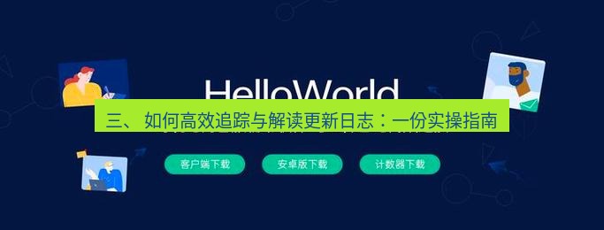 helloworld翻译官网 三、 如何高效追踪与解读更新日志：一份实操指南