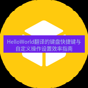 helloworld翻译官网 HelloWorld翻译的键盘快捷键与自定义操作设置效率指南