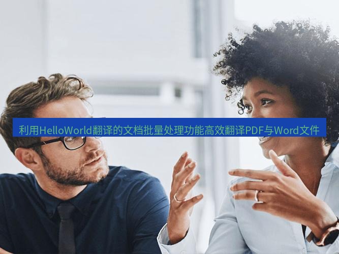 helloworld翻译官网 利用HelloWorld翻译的文档批量处理功能高效翻译PDF与Word文件