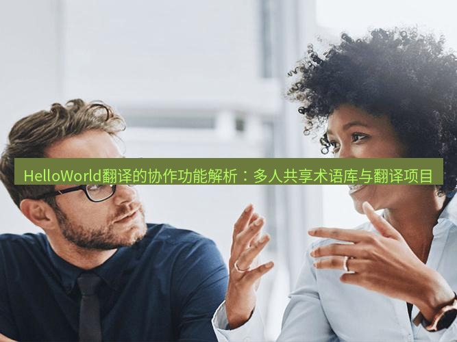 helloworld翻译官网 HelloWorld翻译的协作功能解析：多人共享术语库与翻译项目