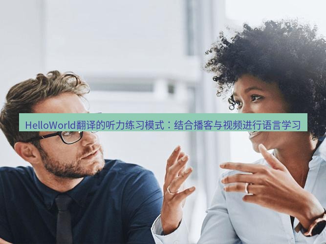 helloworld翻译官网 HelloWorld翻译的听力练习模式：结合播客与视频进行语言学习