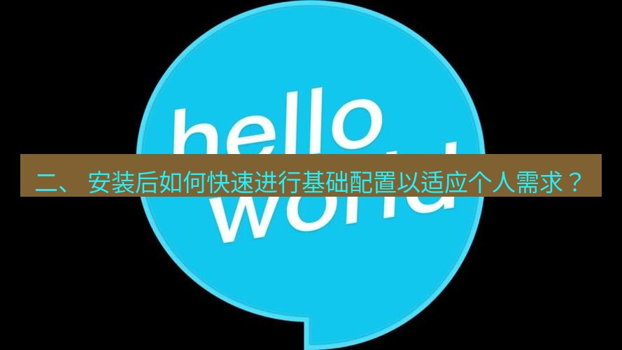 helloworld翻译官网 二、 安装后如何快速进行基础配置以适应个人需求？