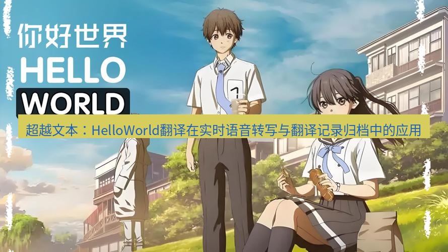 helloworld翻译官网 超越文本：HelloWorld翻译在实时语音转写与翻译记录归档中的应用