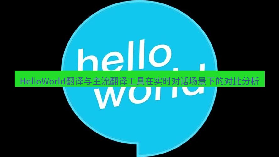 helloworld翻译官网 HelloWorld翻译与主流翻译工具在实时对话场景下的对比分析