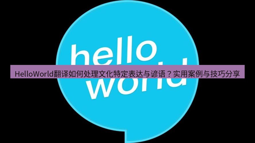 helloworld翻译官网 HelloWorld翻译如何处理文化特定表达与谚语？实用案例与技巧分享