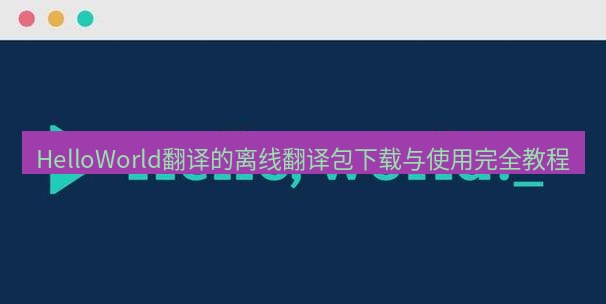 helloworld翻译官网 HelloWorld翻译的离线翻译包下载与使用完全教程