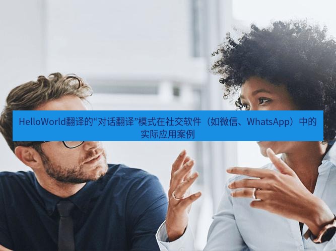 helloworld翻译官网 HelloWorld翻译的“对话翻译”模式在社交软件（如微信、WhatsApp）中的实际应用案例