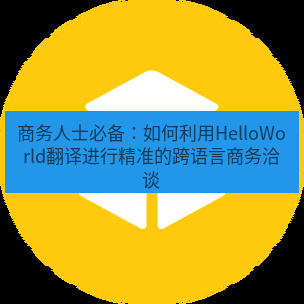 helloworld翻译官网 商务人士必备：如何利用HelloWorld翻译进行精准的跨语言商务洽谈