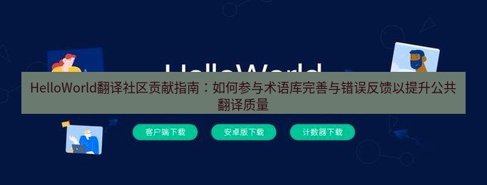 helloworld翻译官网 HelloWorld翻译社区贡献指南：如何参与术语库完善与错误反馈以提升公共翻译质量