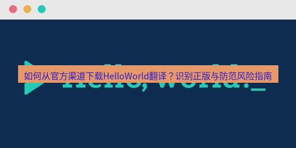 helloworld翻译官网 如何从官方渠道下载HelloWorld翻译？识别正版与防范风险指南