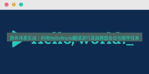 helloworld翻译官网 商务场景实战：利用HelloWorld翻译进行高效跨国会议与邮件往来